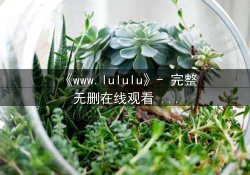《www.lululu》- 完整无删在线观看 - 揭开虚拟世界的致命诱惑