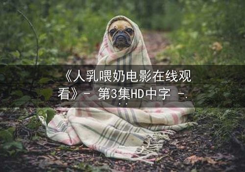 《人乳喂奶电影在线观看》- 第3集HD中字 - 当母爱成为禁忌的救赎