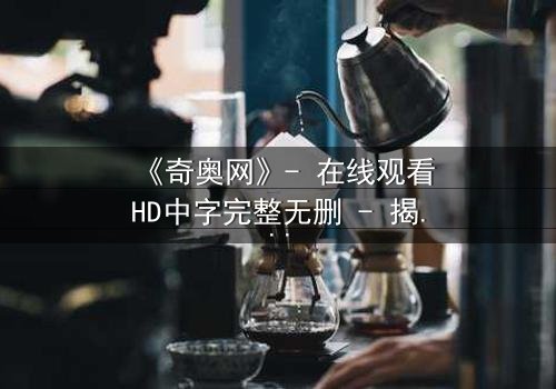 《奇奥网》- 在线观看HD中字完整无删 - 揭开虚拟世界的致命诱惑