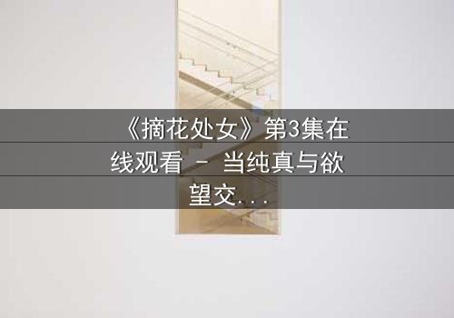 《摘花处女》第3集在线观看 - 当纯真与欲望交织,谁将主宰命运?