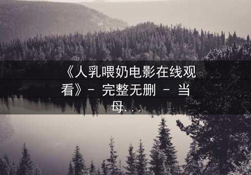 《人乳喂奶电影在线观看》- 完整无删 - 当母爱成为禁忌的救赎