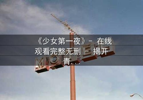 《少女第一夜》- 在线观看完整无删 - 揭开青春禁忌的真相