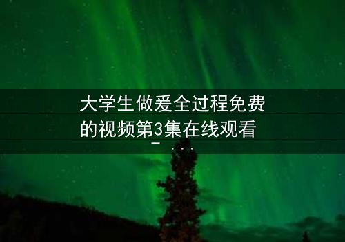 大学生做爰全过程免费的视频第3集在线观看 - 当爱情与金钱交织,谁能全身而退?