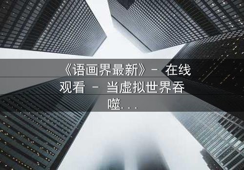《语画界最新》- 在线观看 - 当虚拟世界吞噬现实,你还能相信谁?