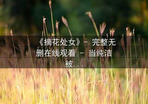 《摘花处女》- 完整无删在线观看 - 当纯洁被欲望撕裂,谁能守住初心?