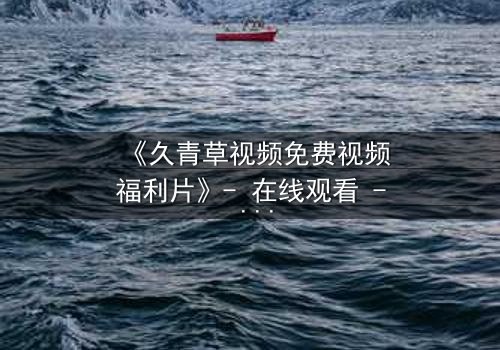 《久青草视频免费视频福利片》- 在线观看 - 第3集HD中字