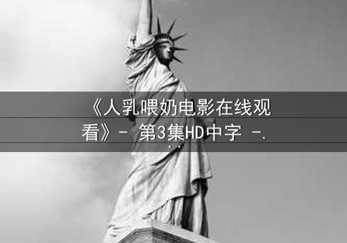 《人乳喂奶电影在线观看》- 第3集HD中字 - 揭开禁忌背后的温情真相