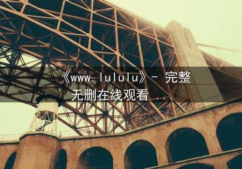 《www.lululu》- 完整无删在线观看 - 揭开虚拟世界的致命诱惑