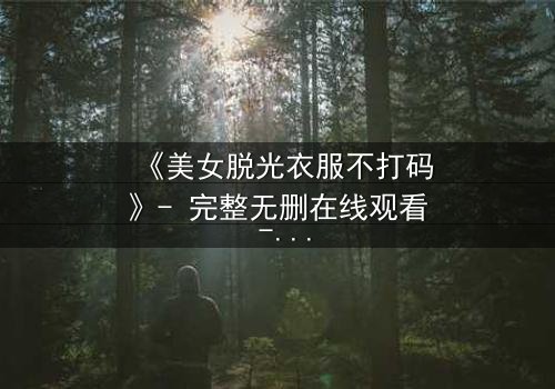 《美女脱光衣服不打码》- 完整无删在线观看 - 揭开人性与自由的终极对决