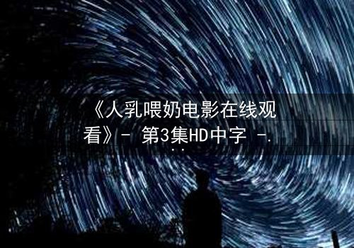 《人乳喂奶电影在线观看》- 第3集HD中字 - 揭开禁忌之恋的隐秘真相