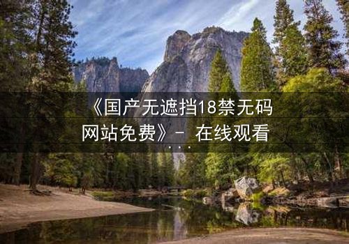 《国产无遮挡18禁无码网站免费》- 在线观看 - 第7集