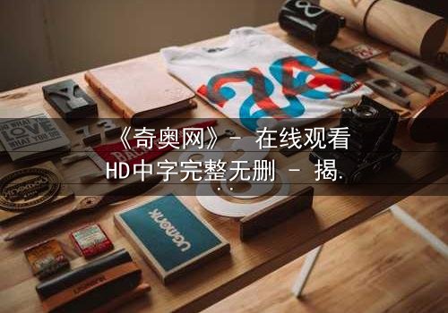 《奇奥网》- 在线观看HD中字完整无删 - 揭开虚拟世界的致命诱惑