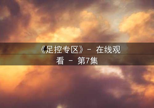 《足控专区》- 在线观看 - 第7集