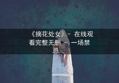 《摘花处女》- 在线观看完整无删 - 一场禁忌之恋的终极抉择
