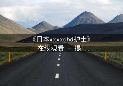 《日本xxxxchd护士》- 在线观看 - 揭开白衣天使背后的禁忌秘密