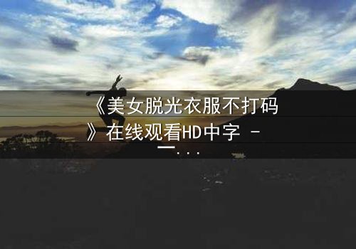 《美女脱光衣服不打码》在线观看HD中字 - 一场视觉与心理的极限挑战