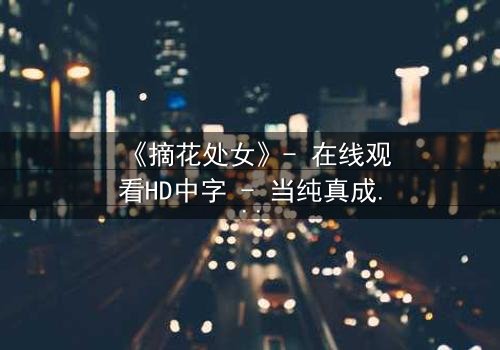 《摘花处女》- 在线观看HD中字 - 当纯真成为复仇的武器