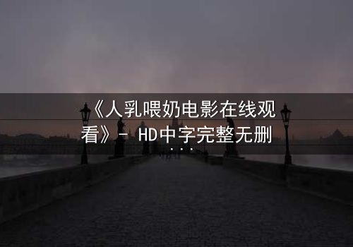 《人乳喂奶电影在线观看》- HD中字完整无删 - 当母爱成为禁忌的救赎