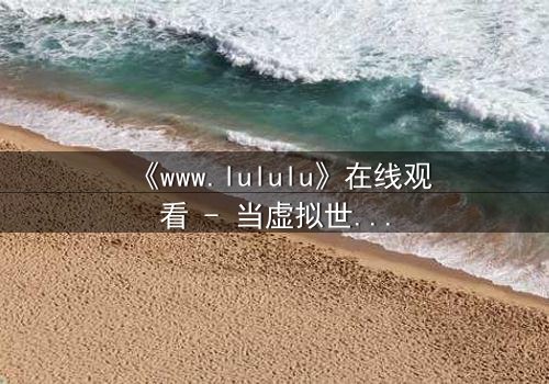 《www.lululu》在线观看 - 当虚拟世界吞噬现实,谁将幸存?