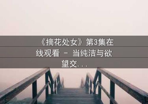 《摘花处女》第3集在线观看 - 当纯洁与欲望交织,谁能守住最后的底线?