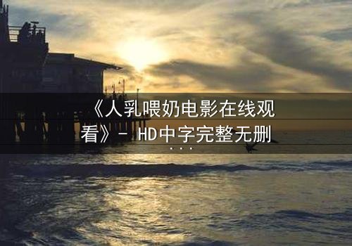 《人乳喂奶电影在线观看》- HD中字完整无删 - 当母爱成为禁忌的救赎