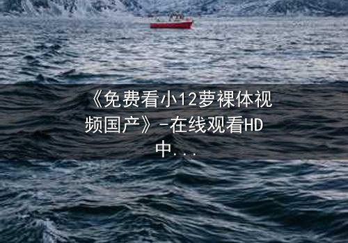 《免费看小12萝裸体视频国产》-在线观看HD中字 - 免费1080P超清