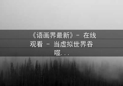 《语画界最新》- 在线观看 - 当虚拟世界吞噬现实,谁将主宰命运?