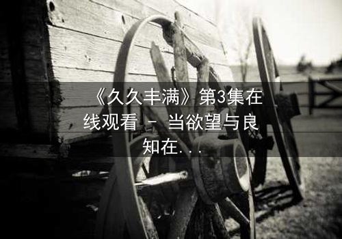 《久久丰满》第3集在线观看 - 当欲望与良知在深夜交锋