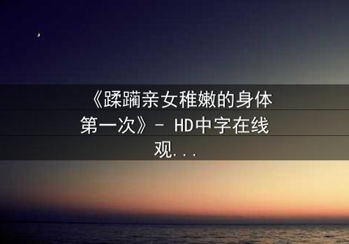 《蹂躏亲女稚嫩的身体第一次》- HD中字在线观看 - 揭开人性最隐秘的伤疤