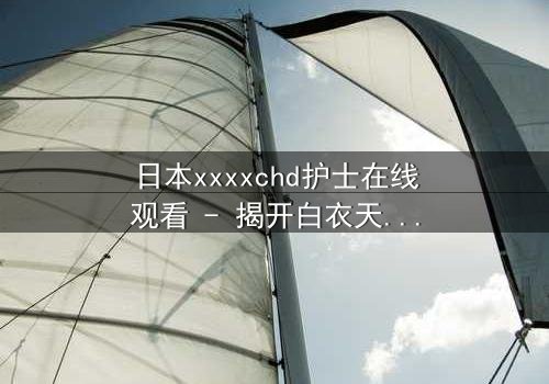 日本xxxxchd护士在线观看 - 揭开白衣天使背后的禁忌秘密