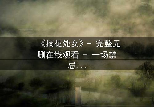 《摘花处女》- 完整无删在线观看 - 一场禁忌之恋的终极考验