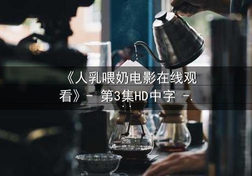 《人乳喂奶电影在线观看》- 第3集HD中字 - 揭开禁忌背后的母爱真相