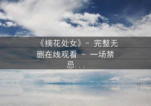 《摘花处女》- 完整无删在线观看 - 一场禁忌之恋的终极考验