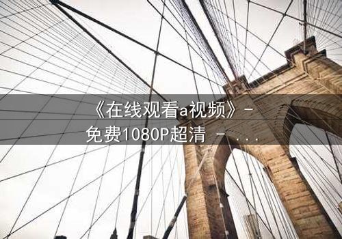 《在线观看a视频》- 免费1080P超清 - 第3集完整无删