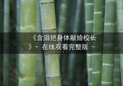 《含泪把身体献给校长》- 在线观看完整版 - 揭开校园权力下的隐秘交易