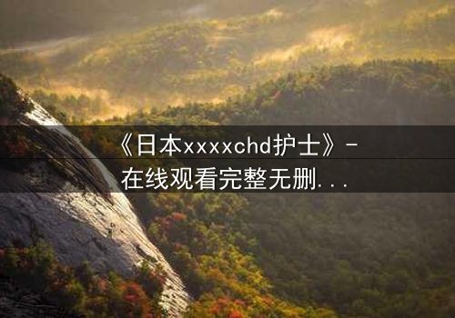 《日本xxxxchd护士》- 在线观看完整无删 - 揭开医疗黑幕的惊心之旅