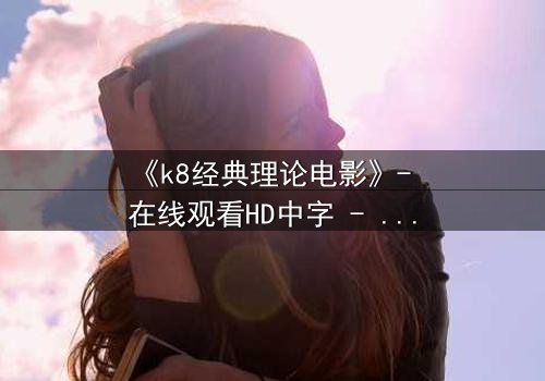 《k8经典理论电影》- 在线观看HD中字 - 免费1080P超清第3集