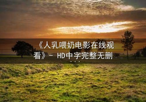 《人乳喂奶电影在线观看》- HD中字完整无删 - 当母爱成为禁忌的救赎