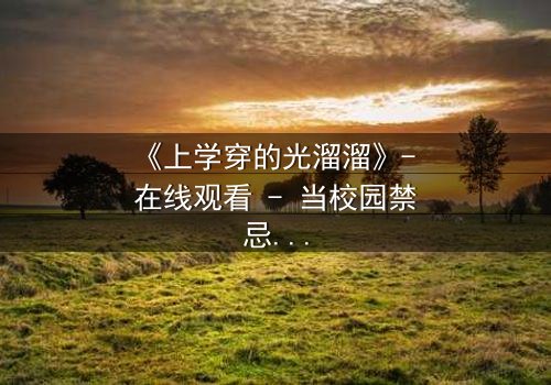 《上学穿的光溜溜》- 在线观看 - 当校园禁忌被打破,谁将承担后果?