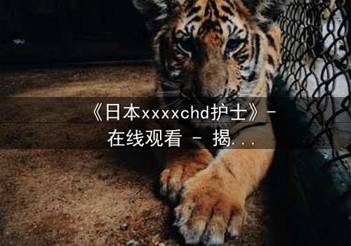 《日本xxxxchd护士》- 在线观看 - 揭开白衣天使背后的禁忌秘密