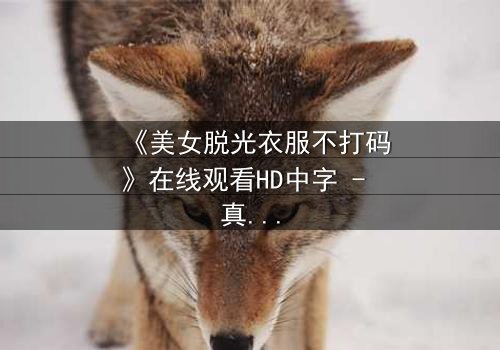 《美女脱光衣服不打码》在线观看HD中字 - 真相背后,赤裸人性如何抉择?