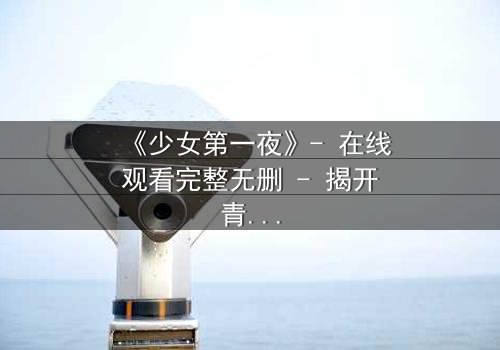 《少女第一夜》- 在线观看完整无删 - 揭开青春禁忌的真相