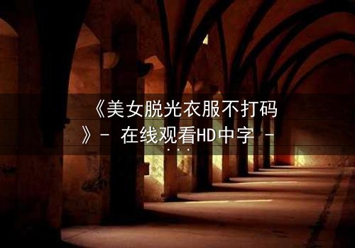 《美女脱光衣服不打码》- 在线观看HD中字 - 一场视觉与道德的终极较量