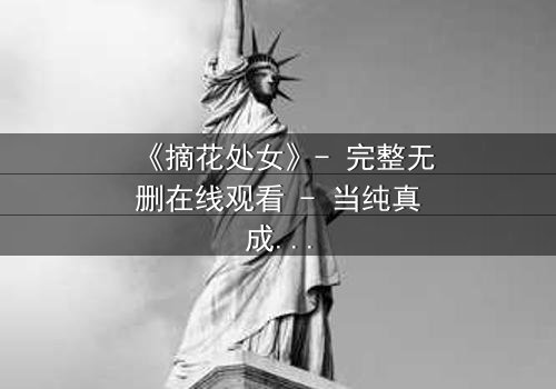 《摘花处女》- 完整无删在线观看 - 当纯真成为最危险的武器