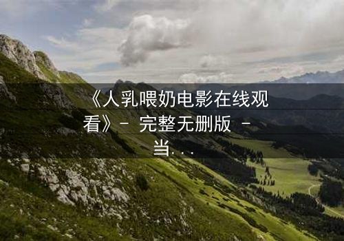 《人乳喂奶电影在线观看》- 完整无删版 - 当母爱成为禁忌的救赎