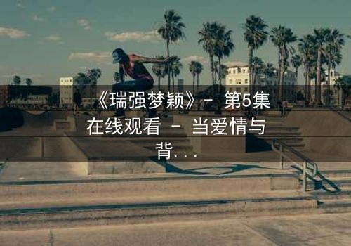 《瑞强梦颖》- 第5集在线观看 - 当爱情与背叛交织,真相令人窒息