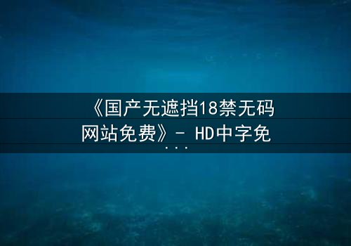 《国产无遮挡18禁无码网站免费》- HD中字免费 - 完整无删第3集