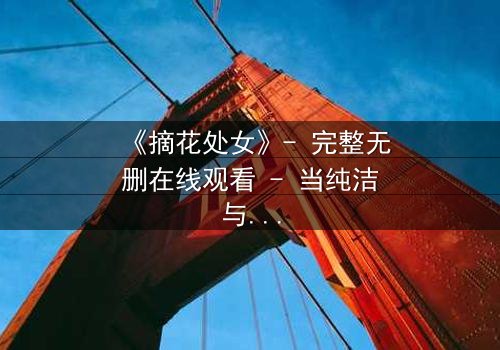 《摘花处女》- 完整无删在线观看 - 当纯洁与黑暗交织,谁能守住初心?