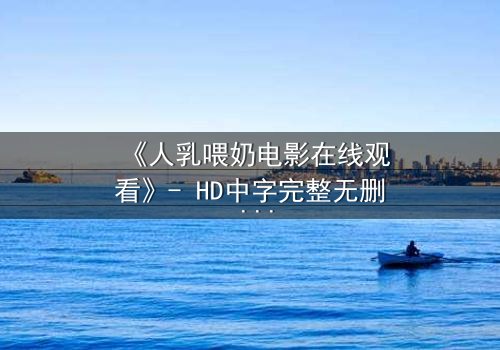 《人乳喂奶电影在线观看》- HD中字完整无删 - 当母爱成为禁忌的救赎