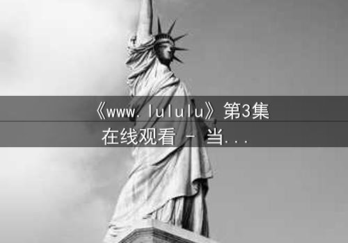 《www.lululu》第3集在线观看 - 当虚拟世界吞噬现实,谁能逃脱?